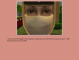 "You must find the Pagoda of the Shadows; maybe there you will find the answers you seek." With
those words the ninja vanished.
 