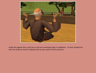 Inside the pagoda they could see an old man seemingly deep in meditation. As they climbed the
stairs he made no move to indicate that he was aware of their presence.
 