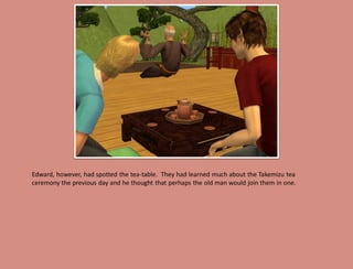 Edward, however, had spotted the tea-table. They had learned much about the Takemizu tea
ceremony the previous day and he thought that perhaps the old man would join them in one.
 