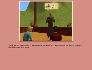 "There was once a great city. It was known far and wide for its wealth and for the wisdom, strength
and compassion of its rulers.
 