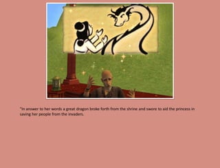 "In answer to her words a great dragon broke forth from the shrine and swore to aid the princess in
saving her people from the invaders.
 