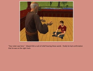 "Your sister was here." Edward felt a rush of relief hearing these words - finally he had confirmation
that he was on the right track.
 