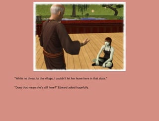 "While no threat to the village, I couldn't let her leave here in that state."

"Does that mean she's still here?" Edward asked hopefully.
 