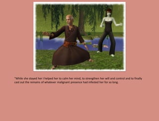 "While she stayed her I helped her to calm her mind, to strengthen her will and control and to finally
cast out the remains of whatever malignant presence had infested her for so long.
 