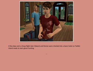 A few days and a cheap flight later Edward and Dorian were checked into a basic hotel on Twikkii
Island ready to start ghost hunting.

                                                  ...
 