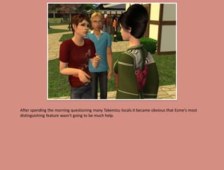 After spending the morning questioning many Takemizu locals it became obvious that Esme's most
distinguishing feature wasn't going to be much help.
 