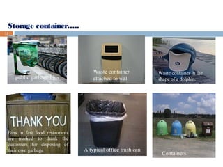 Storage container…..
33
public garbage bins
Waste container
attached to wall
Waste container in the
shape of a dolphin.
Bins in fast food restaurants
are marked to thank the
customers for disposing of
their own garbage A typical office trash can
Containers
 