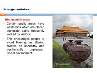 Storage container…..
 Certain public areas have
waste bins which are placed
alongside paths frequently
walked by visitors.
 This encourages people to
avoid littering, as littering
creates an unhealthy and
aesthetically unpleasant
Social environment.
35
Bins in public areas
Waste containers
 