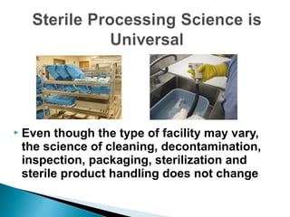  Even though the type of facility may vary,
the science of cleaning, decontamination,
inspection, packaging, sterilization and
sterile product handling does not change
 