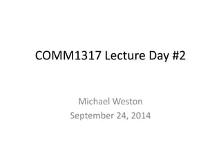 COMM1317 Lecture Day #2
Michael Weston
September 24, 2014
 