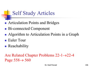 Self Study Articles
 Articulation Points and Bridges
 Bi-connected Component
 Algorithm to Articulation Points in a Graph
 Euler Tour
 Reachability
Dr. Hanif Durad 106
Are Related Chapter Problems 22-122-4
Page 558 560
 