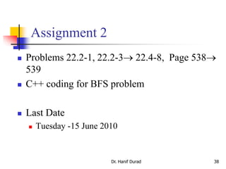 Assignment 2
 Problems 22.2-1, 22.2-3 22.4-8, Page 538
539
 C++ coding for BFS problem
 Last Date
 Tuesday -15 June 2010
Dr. Hanif Durad 38
 