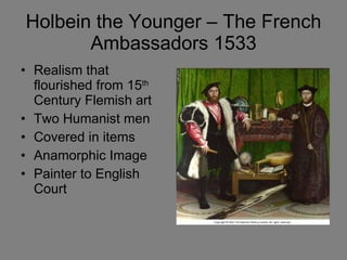 Holbein the Younger – The French Ambassadors 1533 Realism that flourished from 15 th  Century Flemish art Two Humanist men  Covered in items Anamorphic Image Painter to English Court 