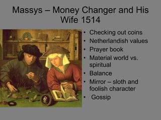 Massys – Money Changer and His Wife 1514 Checking out coins Netherlandish values Prayer book Material world vs. spiritual  Balance Mirror – sloth and foolish character Gossip 