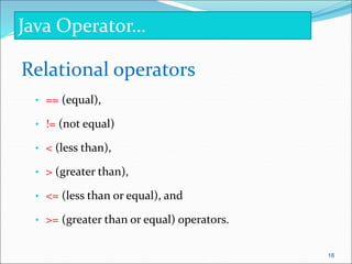 Relational operators
• == (equal),
• != (not equal)
• < (less than),
• > (greater than),
• <= (less than or equal), and
• >= (greater than or equal) operators.
Java Operator…
16
 
