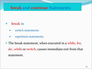  break in
 switch statements
 repetition statements.
 The break statement, when executed in a while, for,
do…while or switch, causes immediate exit from that
statement.
 break and continue Statements
48
 