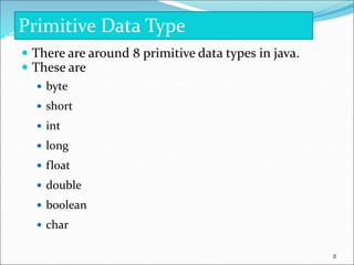  There are around 8 primitive data types in java.
 These are
 byte
 short
 int
 long
 float
 double
 boolean
 char
Primitive Data Type
8
 