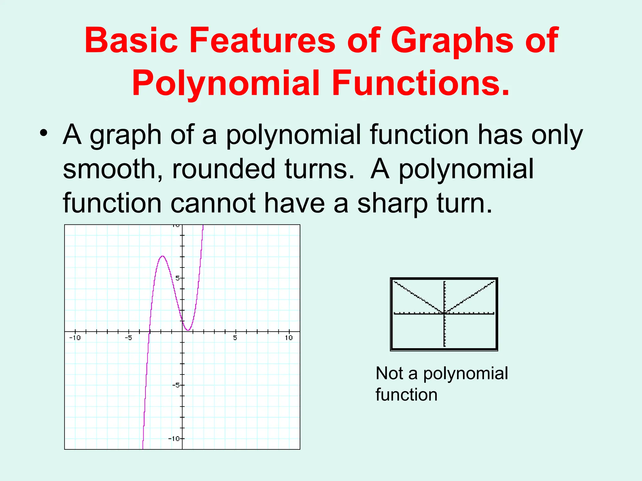 Basic Features of Graphs of
Polynomial Functions.
• A graph of a polynomial function has only
smooth, rounded turns. A polynomial
function cannot have a sharp turn.
Not a polynomial
function
 