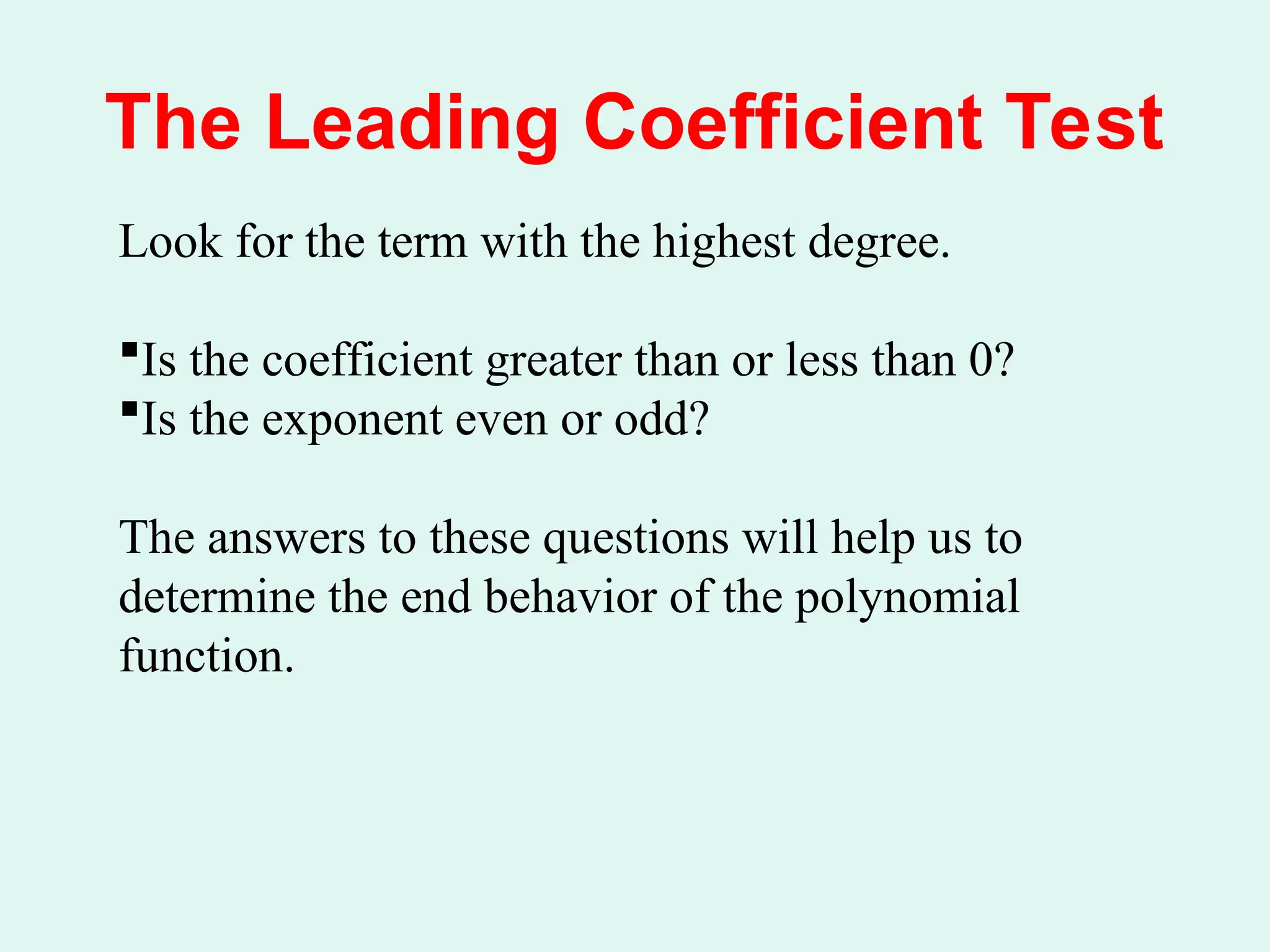 The Leading Coefficient Test
Look for the term with the highest degree.
Is the coefficient greater than or less than 0?
Is the exponent even or odd?
The answers to these questions will help us to
determine the end behavior of the polynomial
function.
 