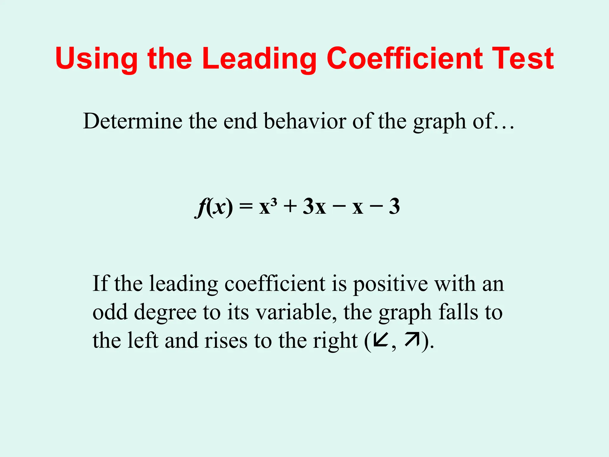 Using the Leading Coefficient Test
Determine the end behavior of the graph of…
f(x) = x³ + 3x − x − 3
If the leading coefficient is positive with an
odd degree to its variable, the graph falls to
the left and rises to the right (, ).
 