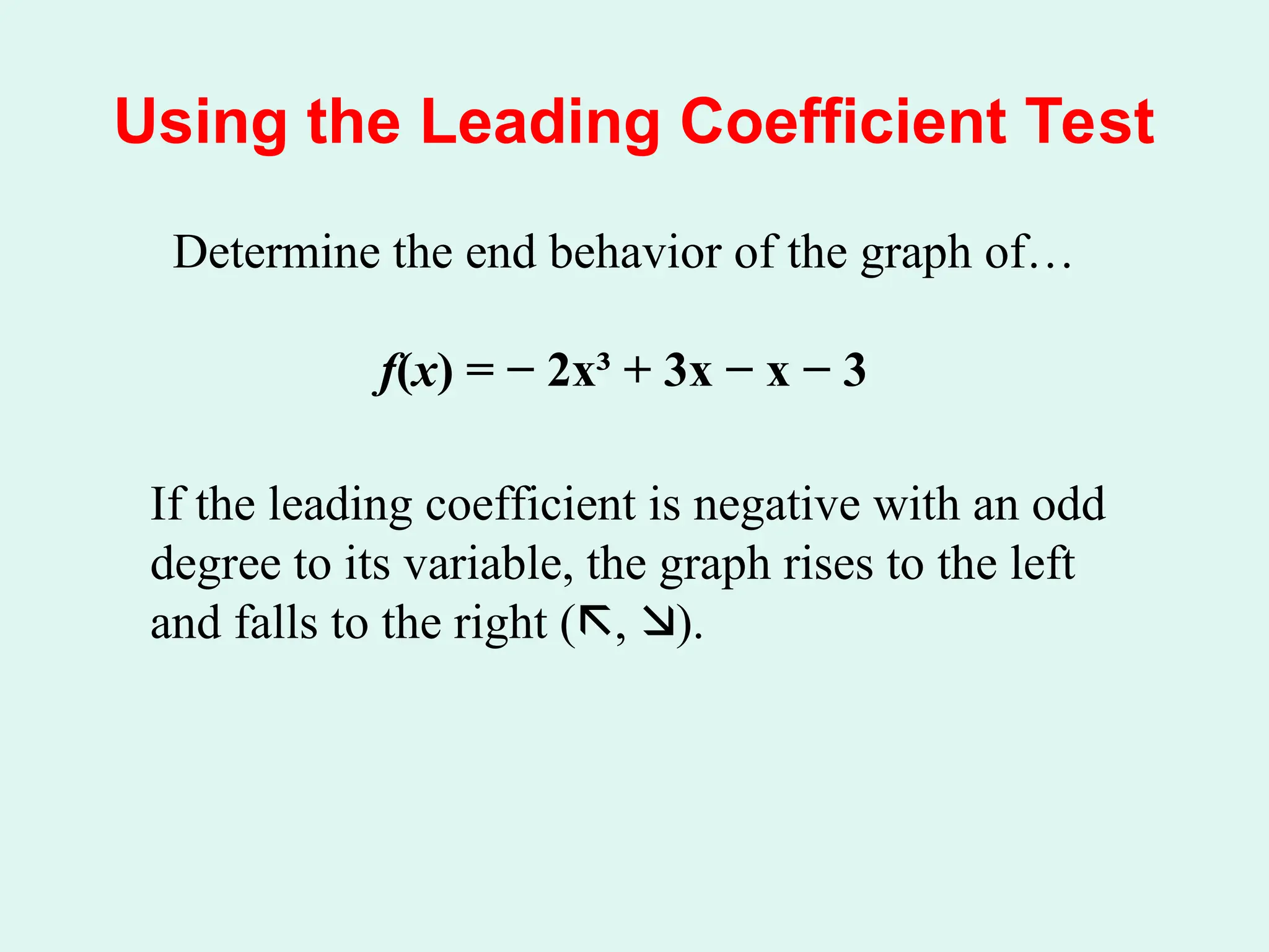 Using the Leading Coefficient Test
Determine the end behavior of the graph of…
f(x) = − 2x³ + 3x − x − 3
If the leading coefficient is negative with an odd
degree to its variable, the graph rises to the left
and falls to the right (, ).
 