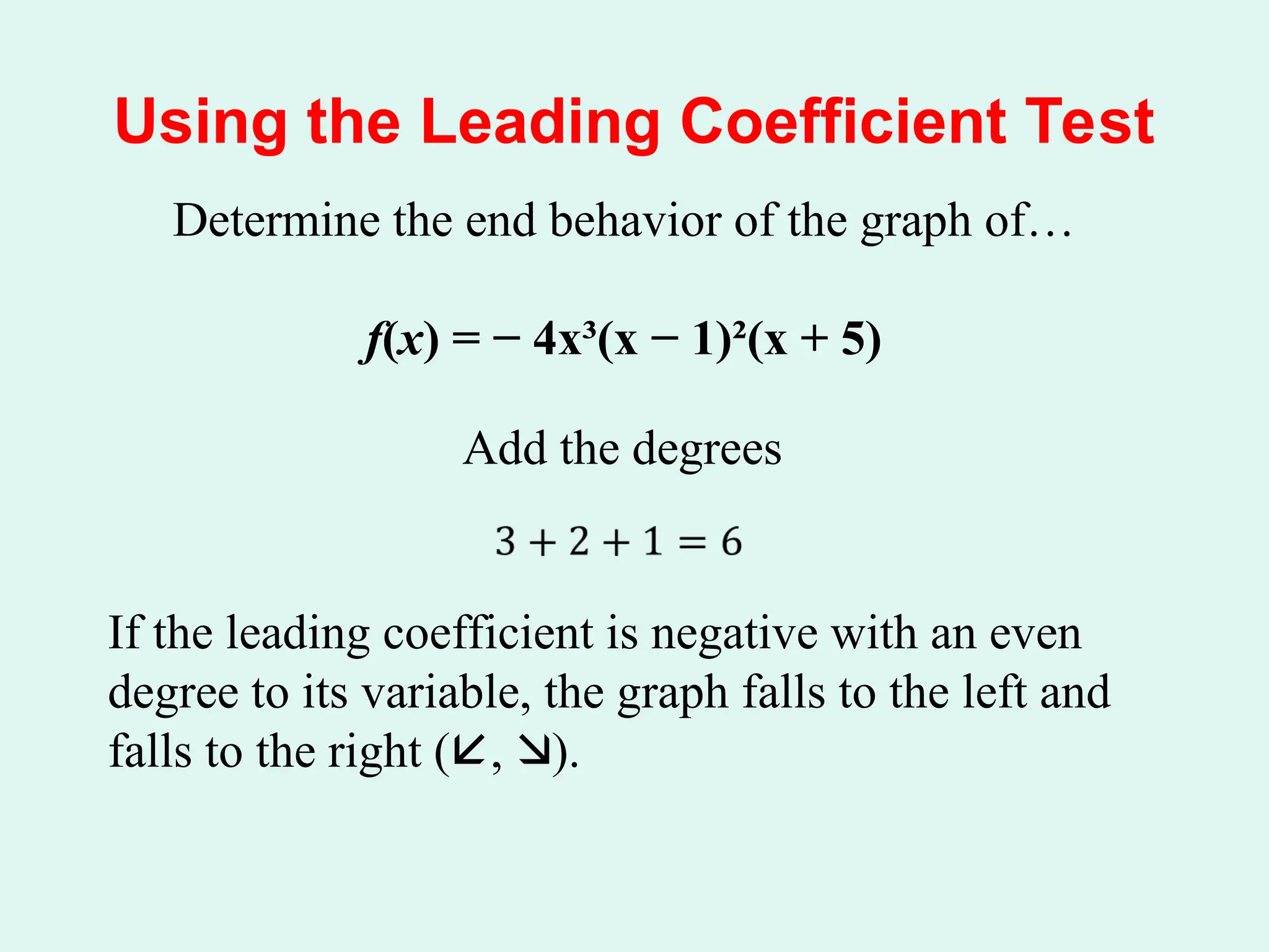 Using the Leading Coefficient Test
Determine the end behavior of the graph of…
f(x) = − 4x³(x − 1)²(x + 5)
Add the degrees
If the leading coefficient is negative with an even
degree to its variable, the graph falls to the left and
falls to the right (, ).
 