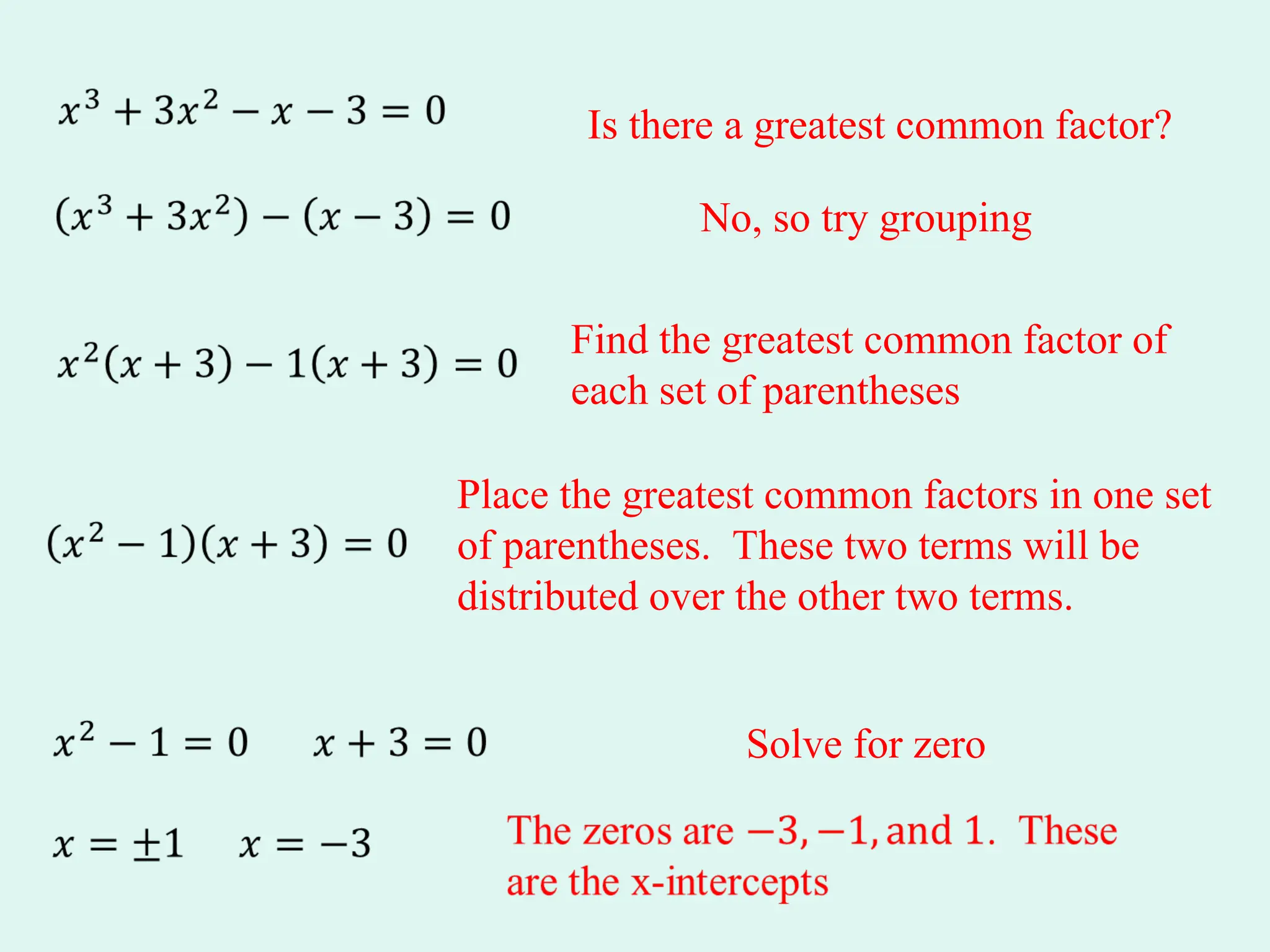No, so try grouping
Find the greatest common factor of
each set of parentheses
Place the greatest common factors in one set
of parentheses. These two terms will be
distributed over the other two terms.
Is there a greatest common factor?
Solve for zero
 