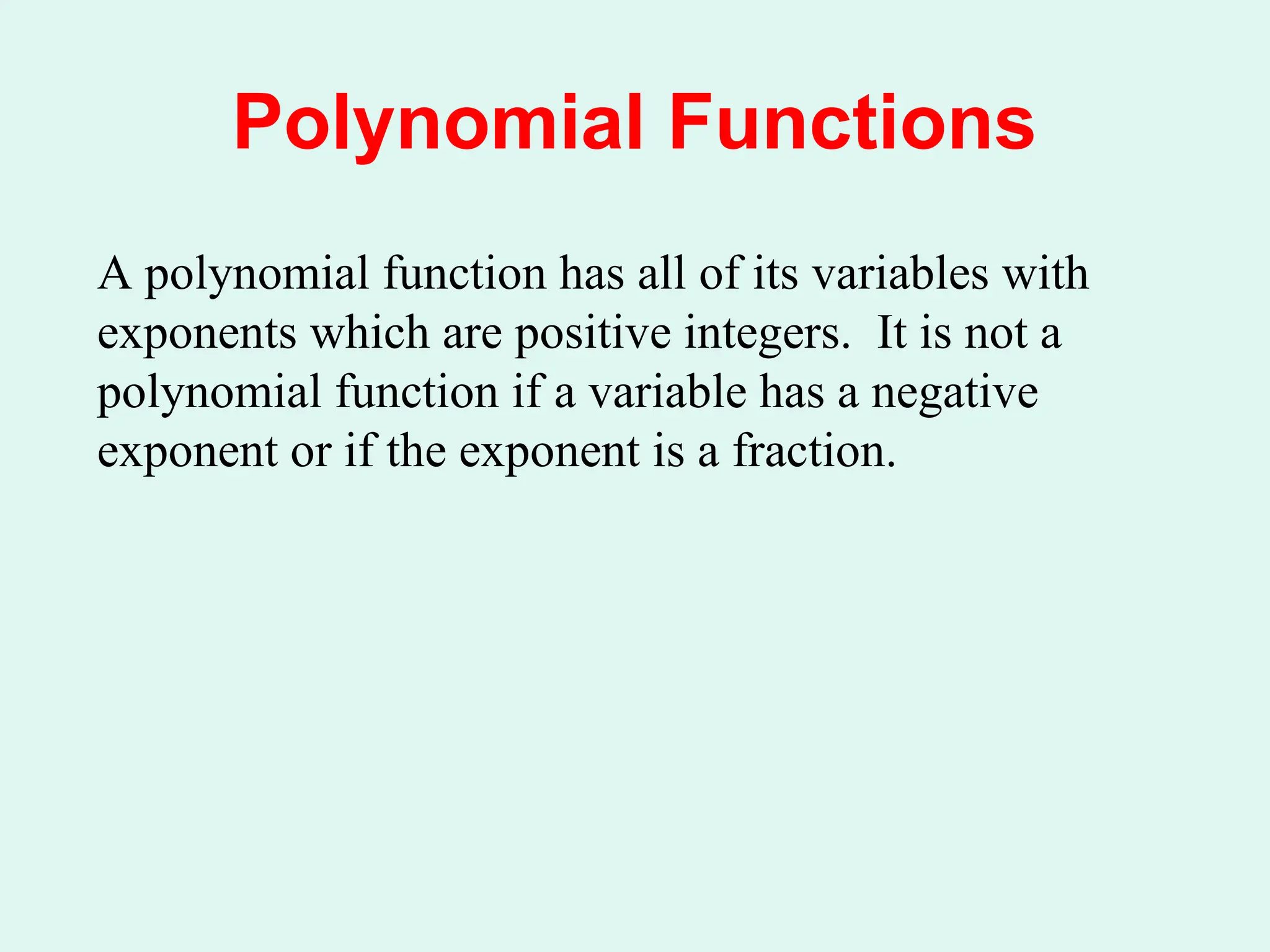 A polynomial function has all of its variables with
exponents which are positive integers. It is not a
polynomial function if a variable has a negative
exponent or if the exponent is a fraction.
Polynomial Functions
 