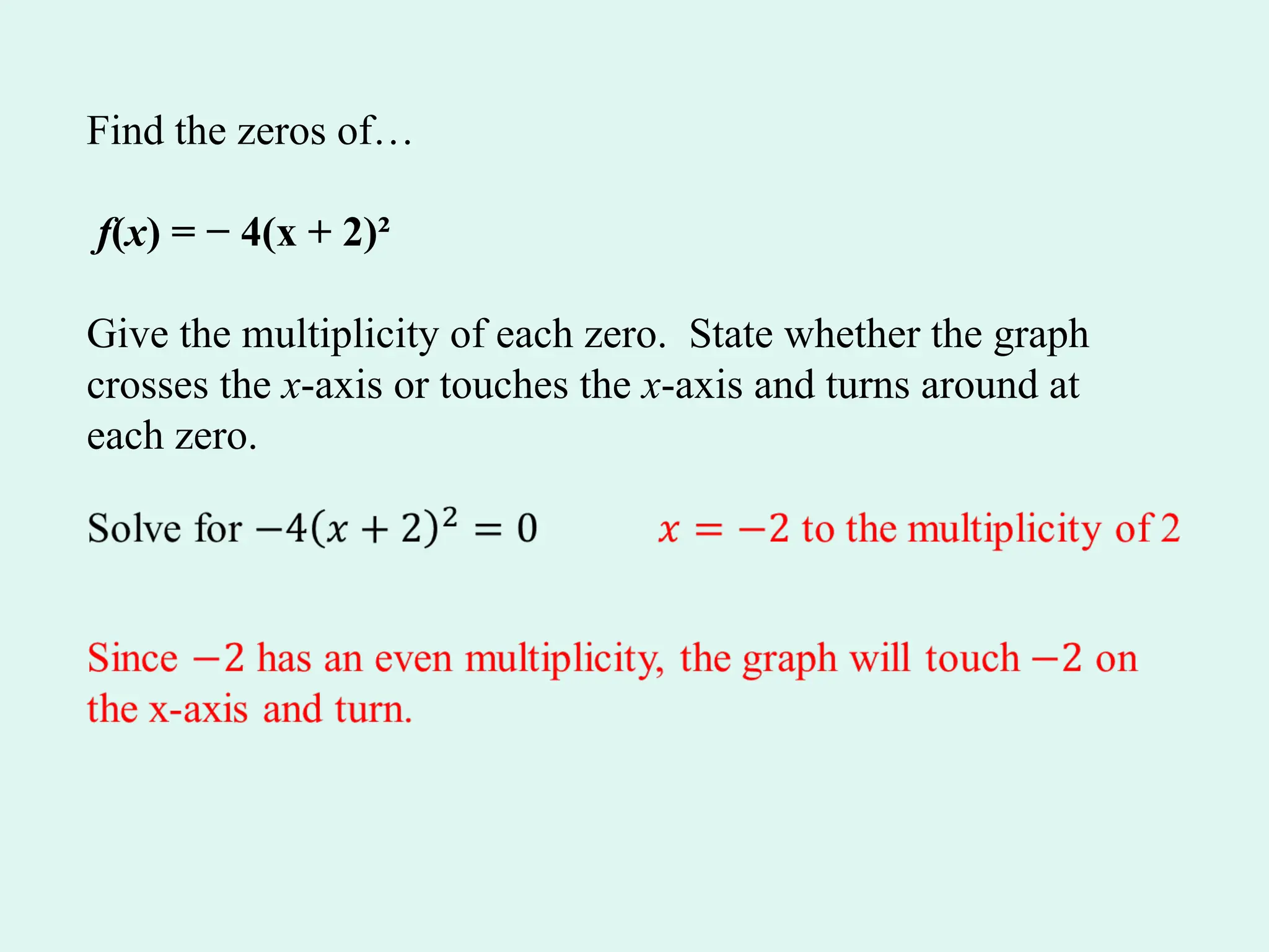 Find the zeros of…
f(x) = − 4(x + 2)²
Give the multiplicity of each zero. State whether the graph
crosses the x-axis or touches the x-axis and turns around at
each zero.
 