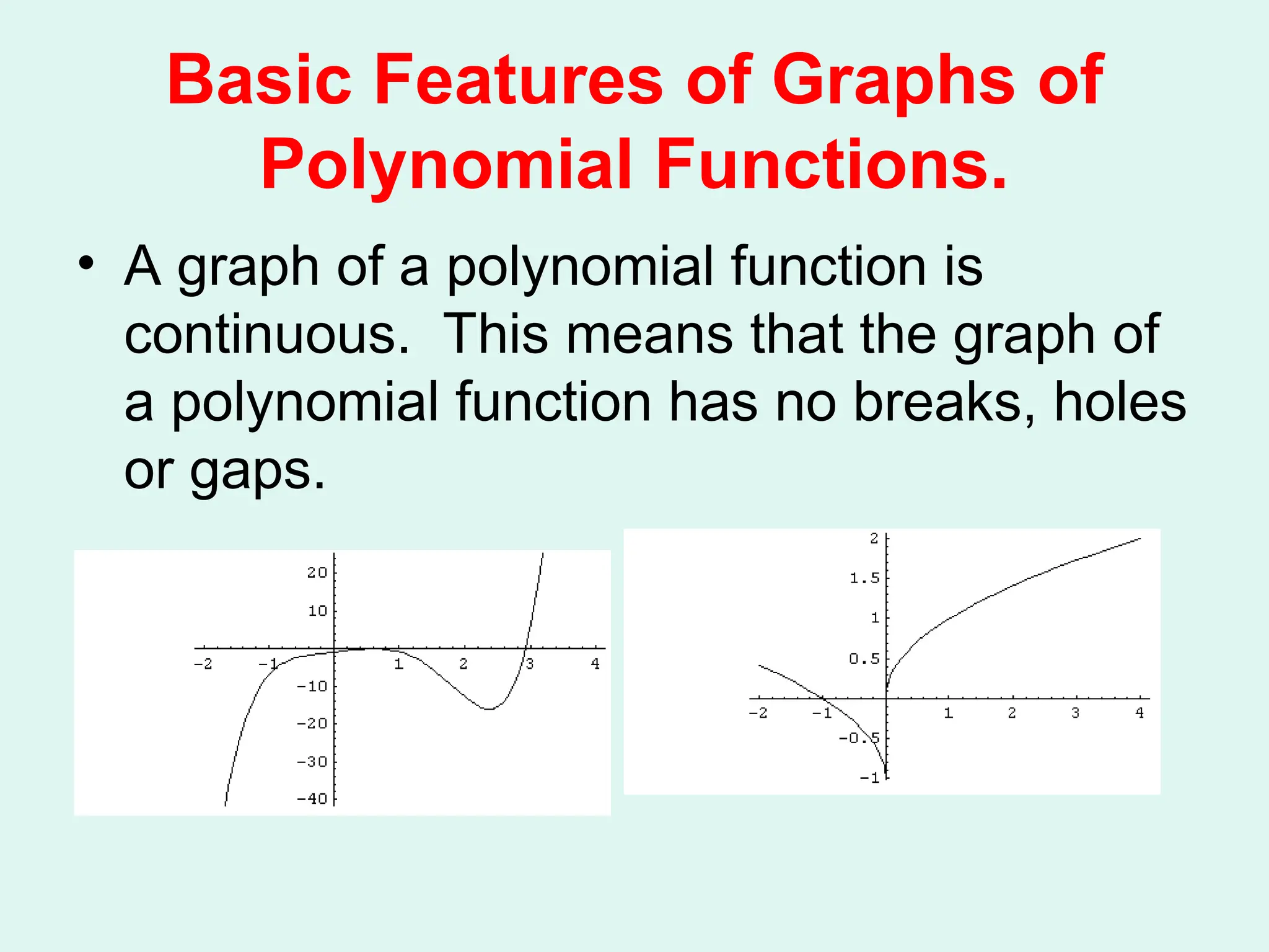 Basic Features of Graphs of
Polynomial Functions.
• A graph of a polynomial function is
continuous. This means that the graph of
a polynomial function has no breaks, holes
or gaps.
 