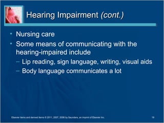 Hearing ImpairmentHearing Impairment (cont.)(cont.)
• Nursing care
• Some means of communicating with the
hearing-impaired include
– Lip reading, sign language, writing, visual aids
– Body language communicates a lot
19Elsevier items and derived items © 2011, 2007, 2006 by Saunders, an imprint of Elsevier Inc.
 