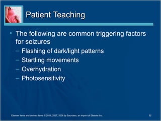 Patient TeachingPatient Teaching
• The following are common triggering factors
for seizures
– Flashing of dark/light patterns
– Startling movements
– Overhydration
– Photosensitivity
52Elsevier items and derived items © 2011, 2007, 2006 by Saunders, an imprint of Elsevier Inc.
 