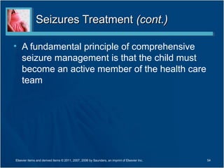 Seizures TreatmentSeizures Treatment (cont.)(cont.)
• A fundamental principle of comprehensive
seizure management is that the child must
become an active member of the health care
team
54Elsevier items and derived items © 2011, 2007, 2006 by Saunders, an imprint of Elsevier Inc.
 
