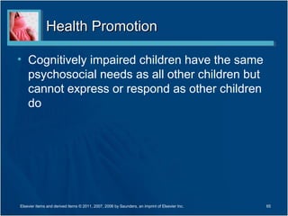Health PromotionHealth Promotion
• Cognitively impaired children have the same
psychosocial needs as all other children but
cannot express or respond as other children
do
65Elsevier items and derived items © 2011, 2007, 2006 by Saunders, an imprint of Elsevier Inc.
 