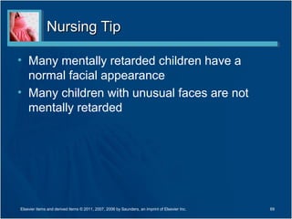 Nursing TipNursing Tip
• Many mentally retarded children have a
normal facial appearance
• Many children with unusual faces are not
mentally retarded
69Elsevier items and derived items © 2011, 2007, 2006 by Saunders, an imprint of Elsevier Inc.
 