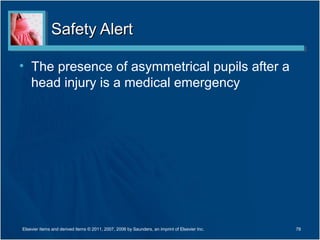 Safety AlertSafety Alert
• The presence of asymmetrical pupils after a
head injury is a medical emergency
78Elsevier items and derived items © 2011, 2007, 2006 by Saunders, an imprint of Elsevier Inc.
 