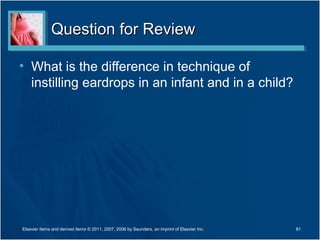 Question for ReviewQuestion for Review
• What is the difference in technique of
instilling eardrops in an infant and in a child?
81Elsevier items and derived items © 2011, 2007, 2006 by Saunders, an imprint of Elsevier Inc.
 