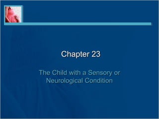 Chapter 23Chapter 23
The Child with a Sensory orThe Child with a Sensory or
Neurological ConditionNeurological Condition
 