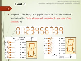 Cont’d
15
 7-segment LED display is a popular choice for low cost embedded
applications like, Public telephone call monitoring devices, point of sale
terminals, etc.
Mandalay Technological University
Department of Computer Engineering and Information Technology
 