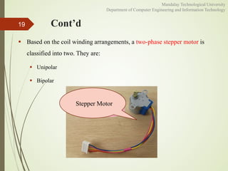 Cont’d
 Based on the coil winding arrangements, a two-phase stepper motor is
classified into two. They are:
 Unipolar
 Bipolar
19
Stepper Motor
Mandalay Technological University
Department of Computer Engineering and Information Technology
 