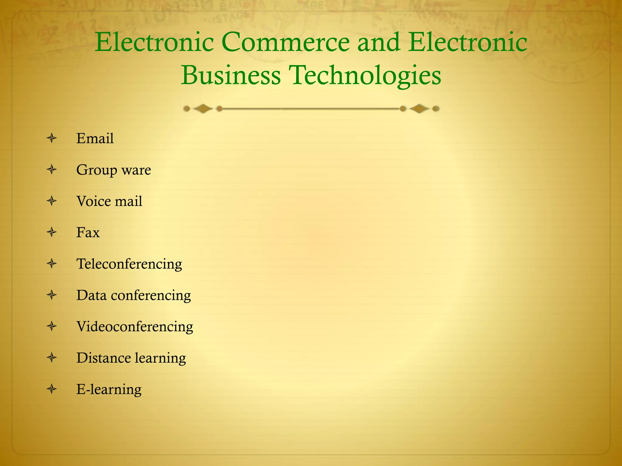 Electronic Commerce and Electronic
Business Technologies
 Email
 Group ware
 Voice mail
 Fax
 Teleconferencing
 Data conferencing
 Videoconferencing
 Distance learning
 E-learning
 