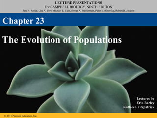 LECTURE PRESENTATIONS
For CAMPBELL BIOLOGY, NINTH EDITION
Jane B. Reece, Lisa A. Urry, Michael L. Cain, Steven A. Wasserman, Peter V. Minorsky, Robert B. Jackson
© 2011 Pearson Education, Inc.
Lectures by
Erin Barley
Kathleen Fitzpatrick
The Evolution of Populations
Chapter 23
 