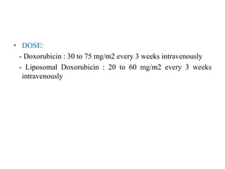 • DOSE:
- Doxorubicin : 30 to 75 mg/m2 every 3 weeks intravenously
- Liposomal Doxorubicin : 20 to 60 mg/m2 every 3 weeks
intravenously
 