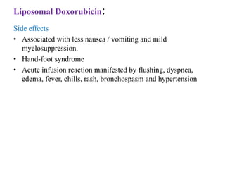 Liposomal Doxorubicin:
Side effects
• Associated with less nausea / vomiting and mild
myelosuppression.
• Hand-foot syndrome
• Acute infusion reaction manifested by flushing, dyspnea,
edema, fever, chills, rash, bronchospasm and hypertension
 