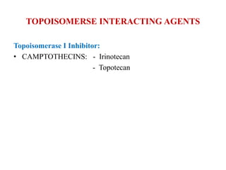 TOPOISOMERSE INTERACTING AGENTS
Topoisomerase I Inhibitor:
• CAMPTOTHECINS: - Irinotecan
- Topotecan
 