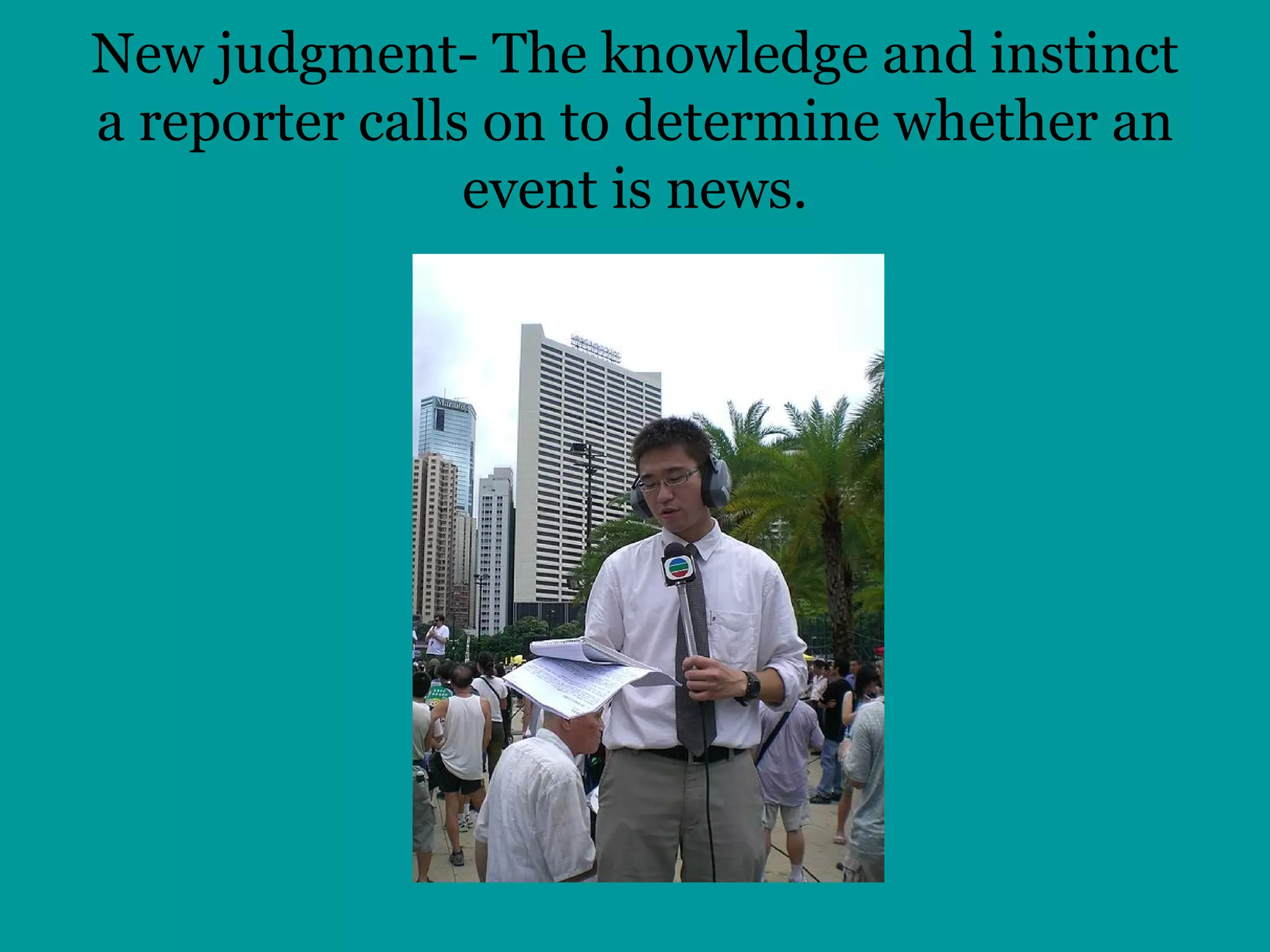 New judgment- The knowledge and instinct a reporter calls on to determine whether an event is news. 