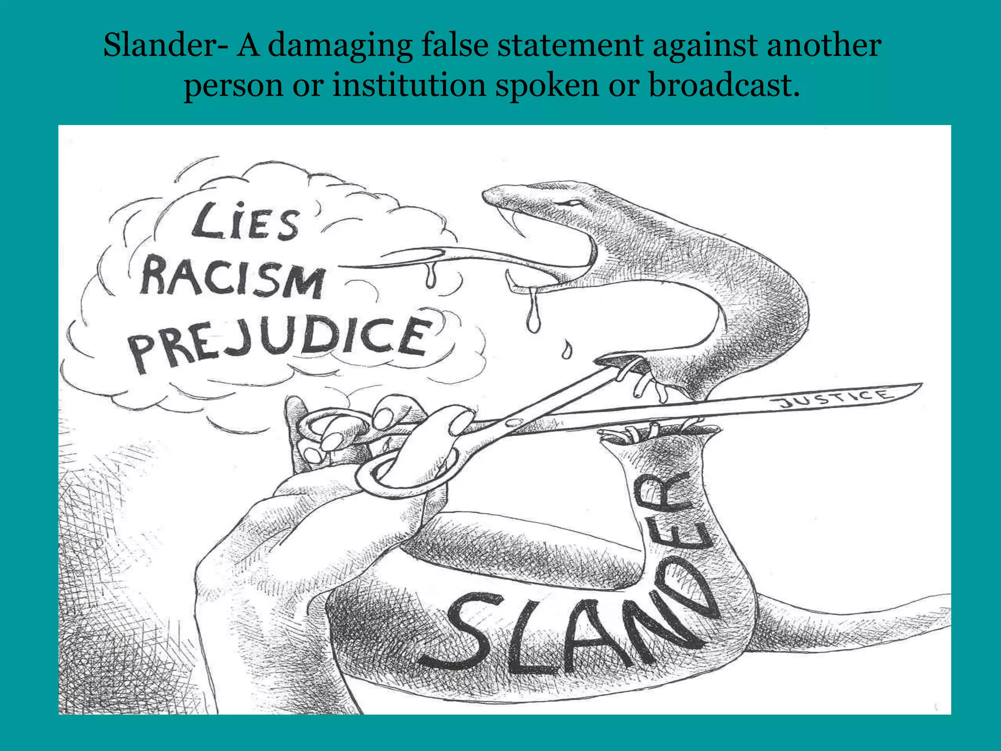 Slander- A damaging false statement against another person or institution spoken or broadcast. 