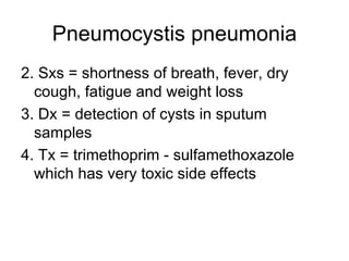 Pneumocystis pneumonia 2. Sxs = shortness of breath, fever, dry cough, fatigue and weight loss 3. Dx = detection of cysts in sputum samples 4. Tx = trimethoprim - sulfamethoxazole which has very toxic side effects 