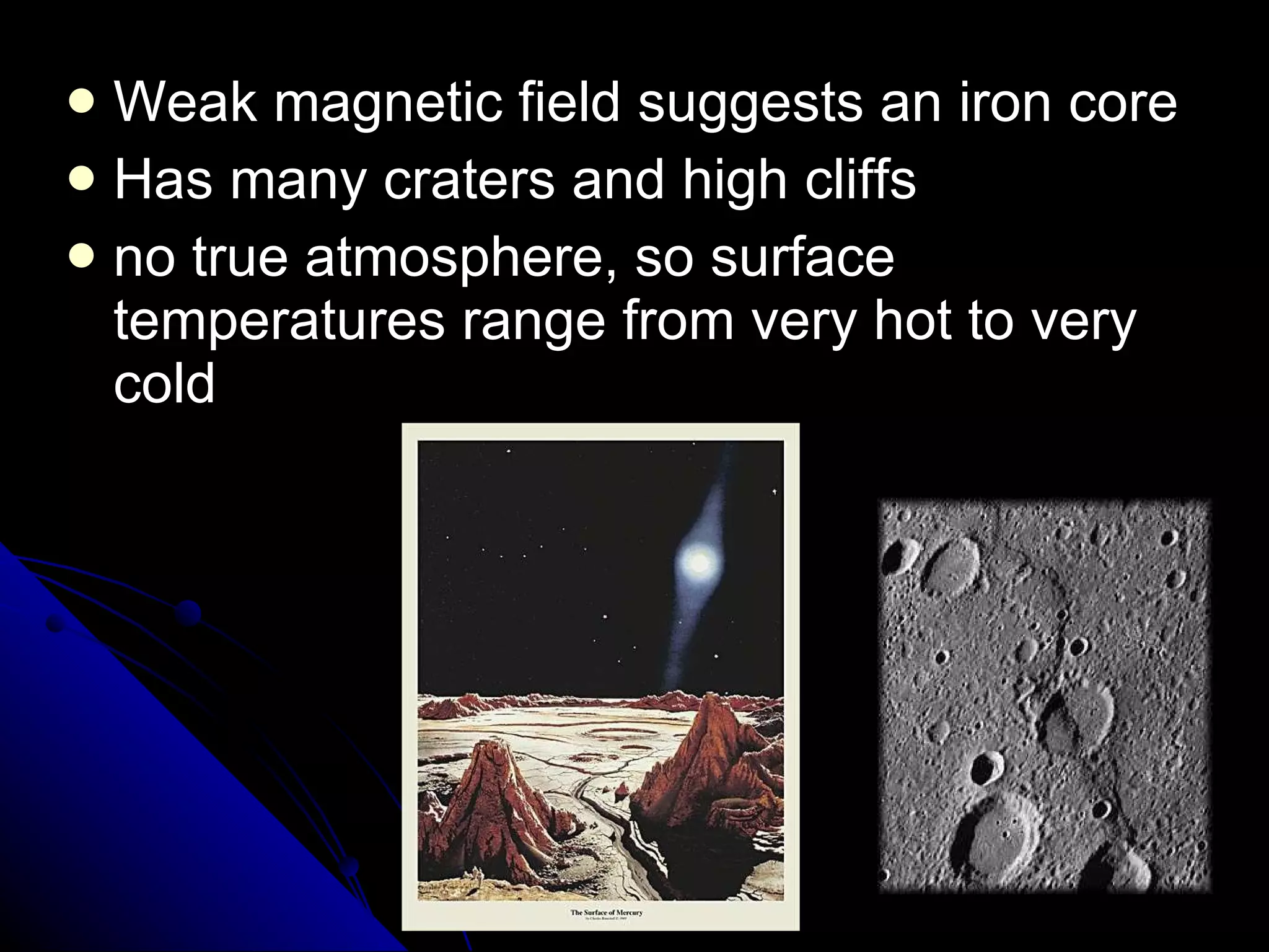 Weak magnetic field suggests an iron core Has many craters and high cliffs no true atmosphere, so surface temperatures range from very hot to very cold 