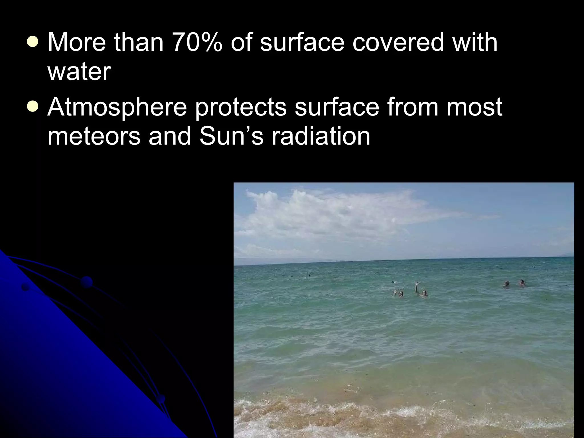 More than 70% of surface covered with water Atmosphere protects surface from most meteors and Sun’s radiation 